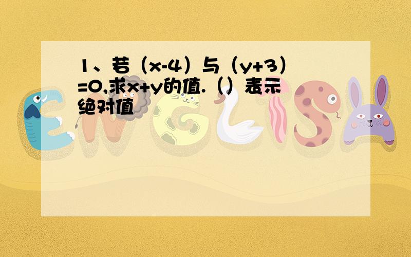 1、若（x-4）与（y+3）=0,求x+y的值.（）表示绝对值