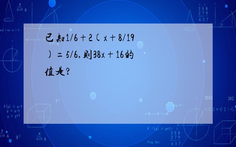 已知1/6+2(x+8/19)=5/6,则38x+16的值是?