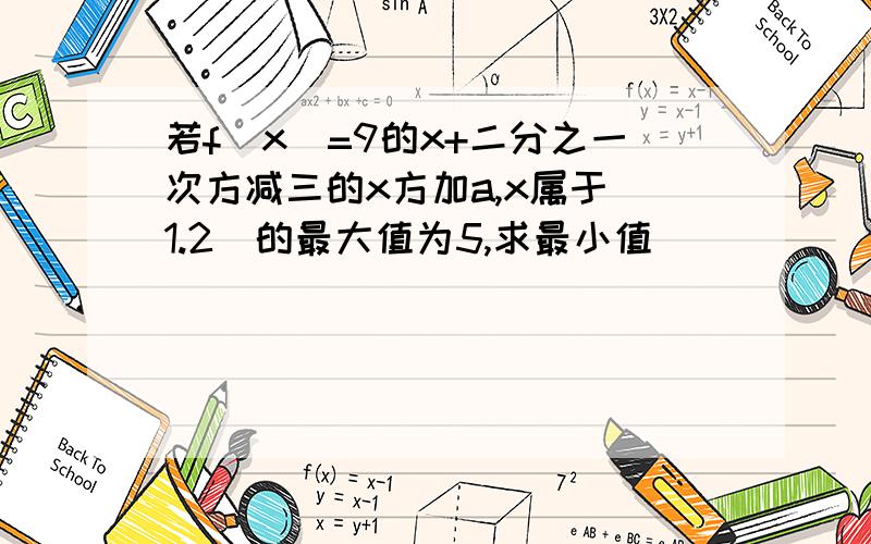 若f(x)=9的x+二分之一次方减三的x方加a,x属于(1.2)的最大值为5,求最小值