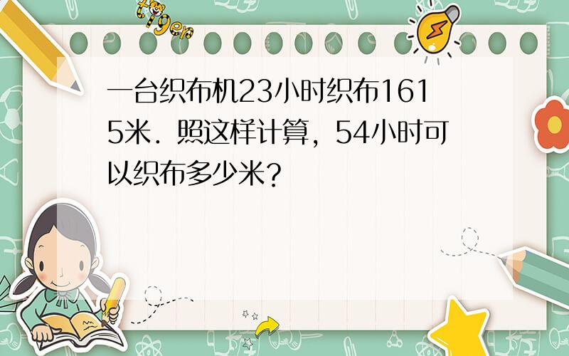 一台织布机23小时织布1615米．照这样计算，54小时可以织布多少米？