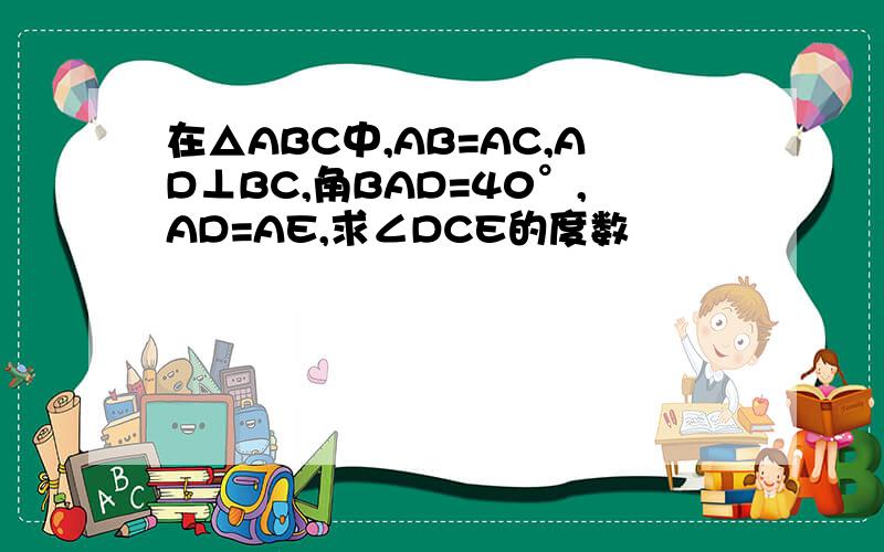 在△ABC中,AB=AC,AD⊥BC,角BAD=40°,AD=AE,求∠DCE的度数