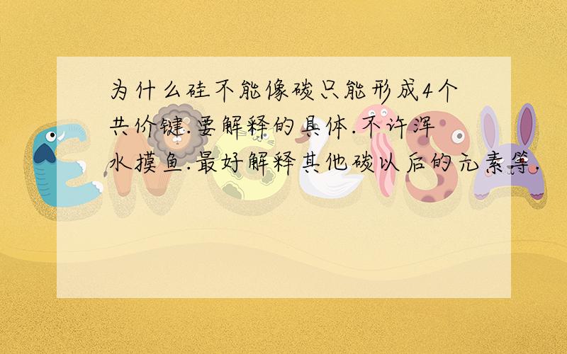 为什么硅不能像碳只能形成4个共价键.要解释的具体.不许浑水摸鱼.最好解释其他碳以后的元素等.