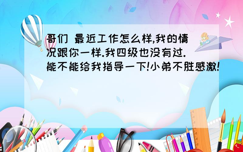 哥们 最近工作怎么样,我的情况跟你一样.我四级也没有过.能不能给我指导一下!小弟不胜感激!