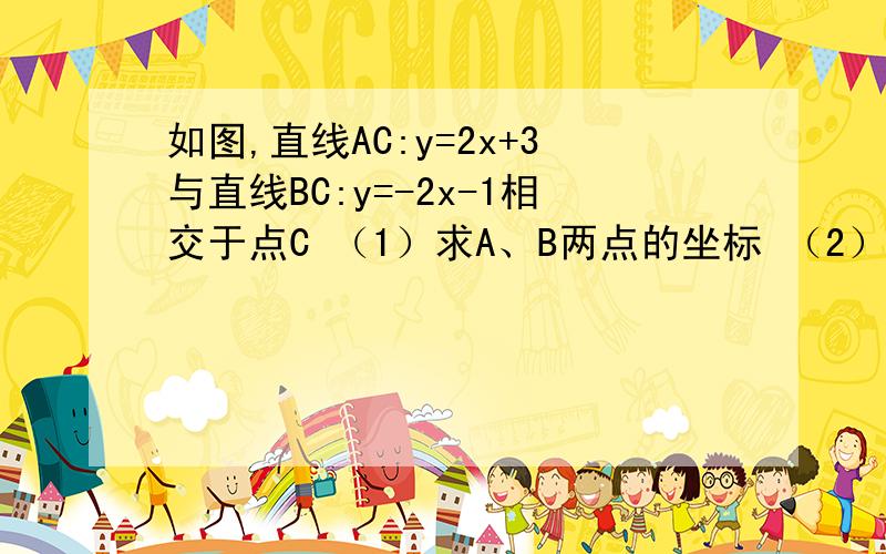 如图,直线AC:y=2x+3与直线BC:y=-2x-1相交于点C （1）求A、B两点的坐标 （2）求点C的坐标 （3）求