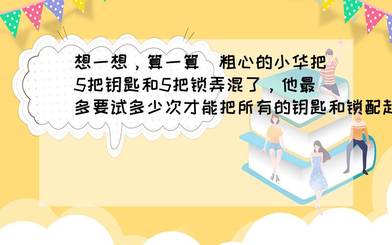 想一想，算一算．粗心的小华把5把钥匙和5把锁弄混了，他最多要试多少次才能把所有的钥匙和锁配起来？