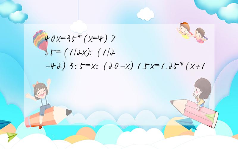 40x=35*(x=4) 7:5=(1/2x):(1/2-42) 3:5=x:(20-x) 1.5x=1.25*(x+1