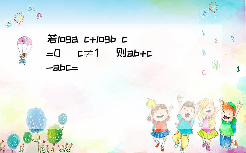 若loga c+logb c=0 (c≠1) 则ab+c-abc=