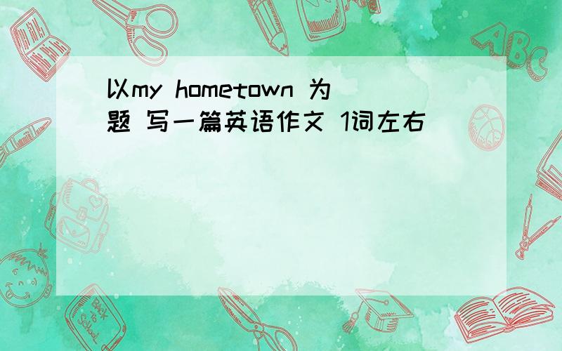 以my hometown 为题 写一篇英语作文 1词左右