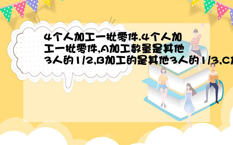 4个人加工一批零件.4个人加工一批零件,A加工数量是其他3人的1/2,B加工的是其他3人的1/3,C加工的是其他3人的1