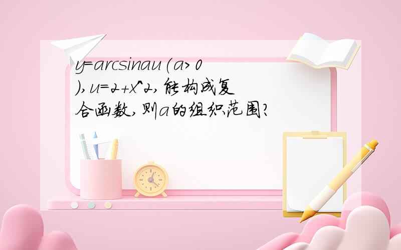 y=arcsinau(a>0),u=2+x^2,能构成复合函数,则a的组织范围?