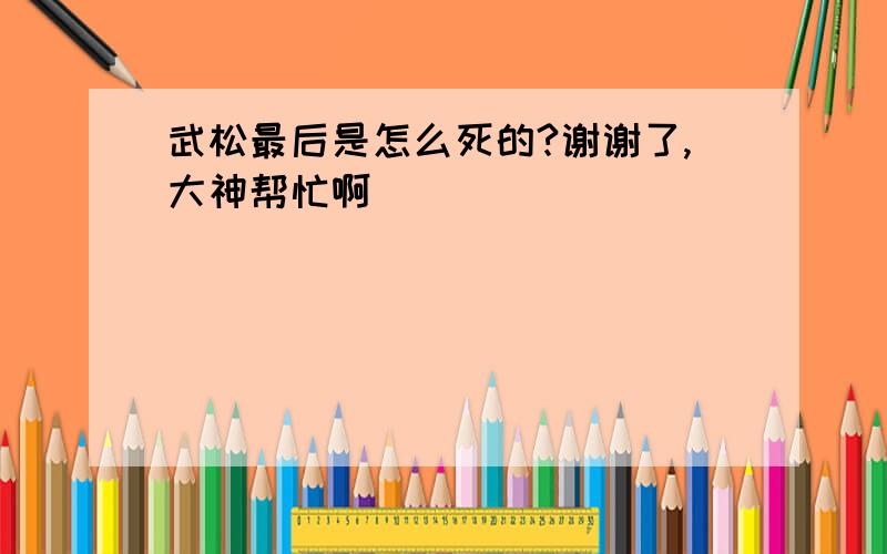 武松最后是怎么死的?谢谢了,大神帮忙啊