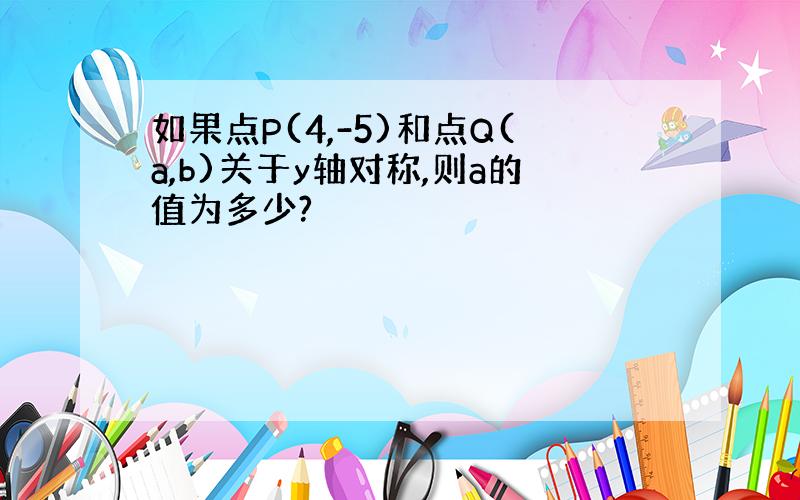 如果点P(4,-5)和点Q(a,b)关于y轴对称,则a的值为多少?