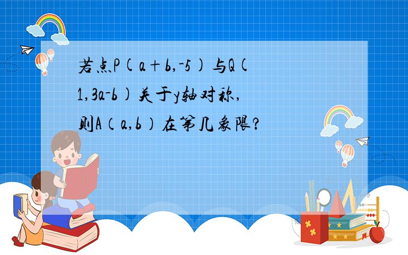 若点P(a+b,-5)与Q(1,3a-b)关于y轴对称,则A（a,b）在第几象限?