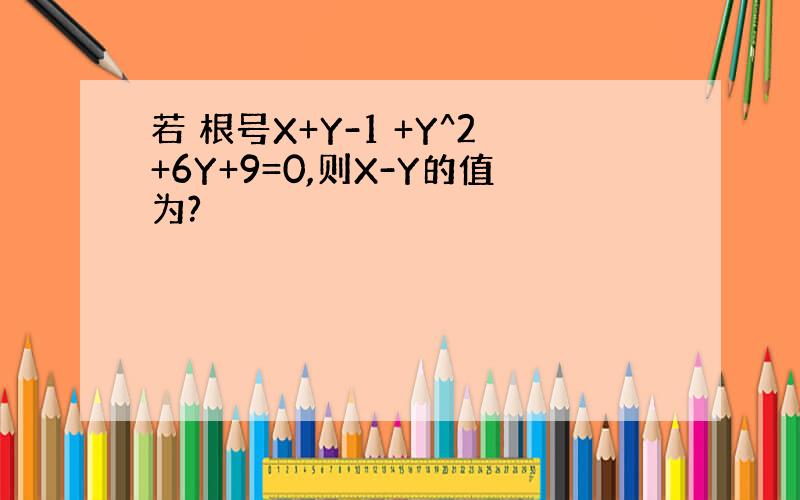 若 根号X+Y-1 +Y^2+6Y+9=0,则X-Y的值为?