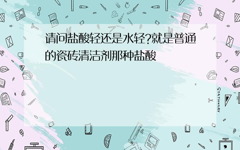 请问盐酸轻还是水轻?就是普通的瓷砖清洁剂那种盐酸