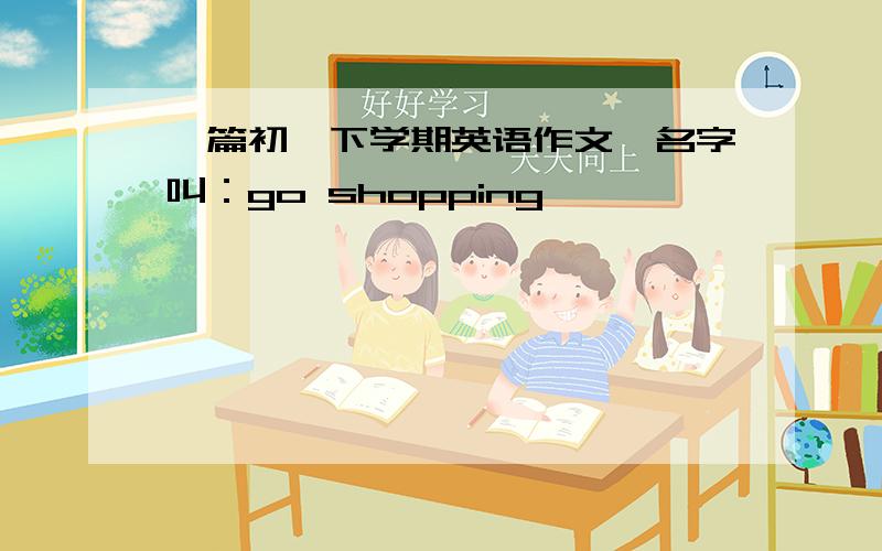 一篇初一下学期英语作文,名字叫：go shopping