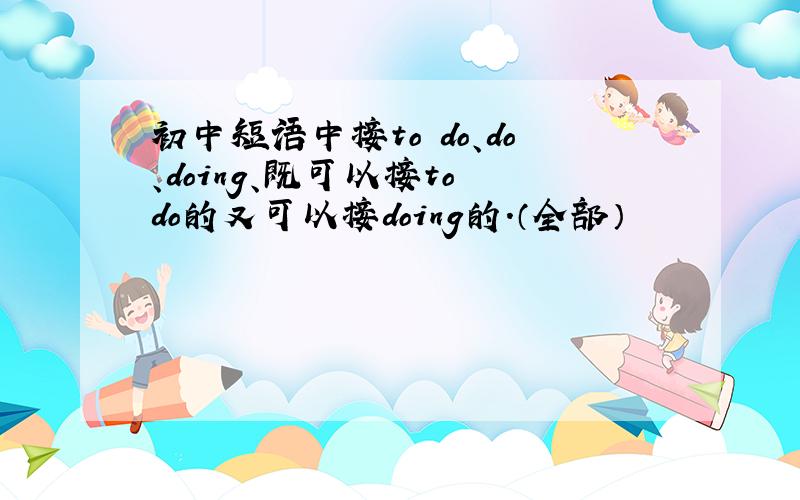 初中短语中接to do、do、doing、既可以接to do的又可以接doing的.（全部）