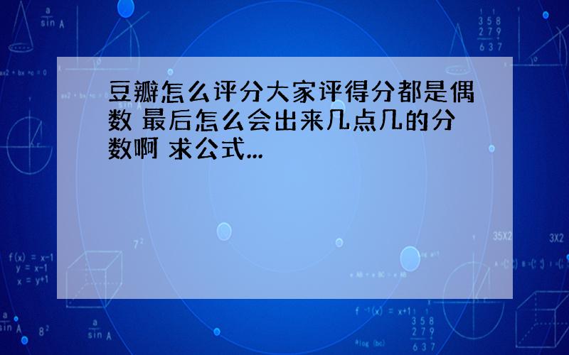 豆瓣怎么评分大家评得分都是偶数 最后怎么会出来几点几的分数啊 求公式...