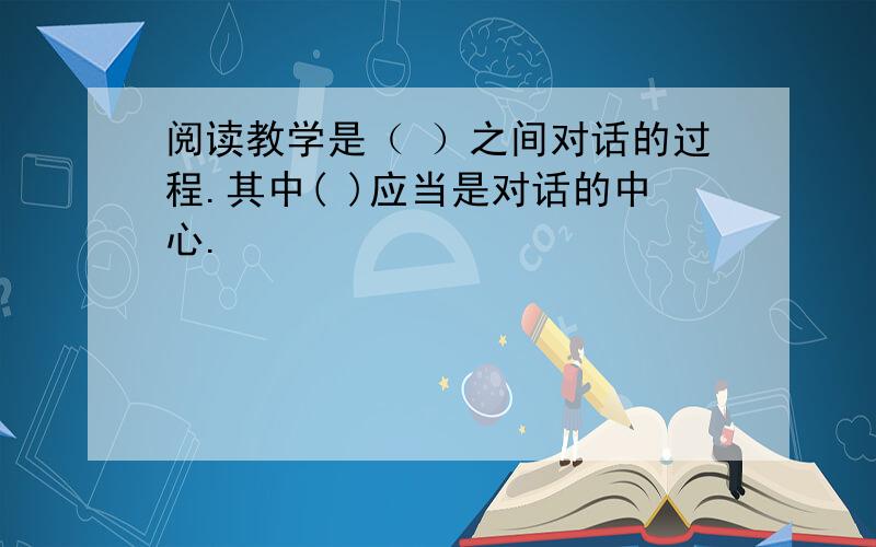 阅读教学是（ ）之间对话的过程.其中( )应当是对话的中心.