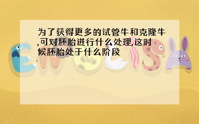 为了获得更多的试管牛和克隆牛,可对胚胎进行什么处理,这时候胚胎处于什么阶段