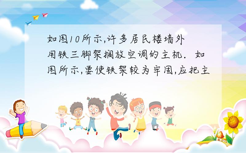 如图10所示,许多居民楼墙外用铁三脚架搁放空调的主机．如图所示,要使铁架较为牢固,应把主