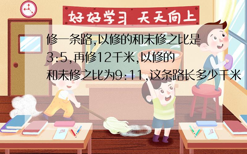 修一条路,以修的和未修之比是3:5,再修12千米,以修的和未修之比为9:11,这条路长多少千米