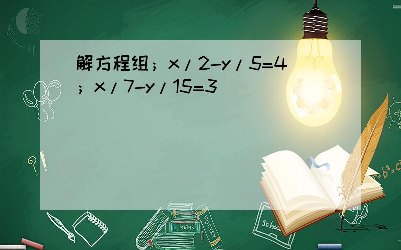 解方程组；x/2-y/5=4；x/7-y/15=3