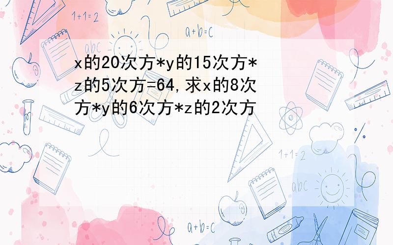 x的20次方*y的15次方*z的5次方=64,求x的8次方*y的6次方*z的2次方