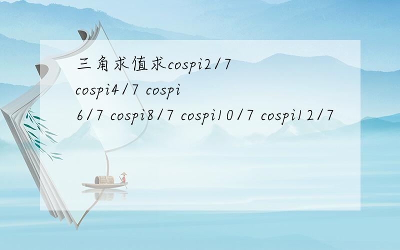 三角求值求cospi2/7 cospi4/7 cospi6/7 cospi8/7 cospi10/7 cospi12/7