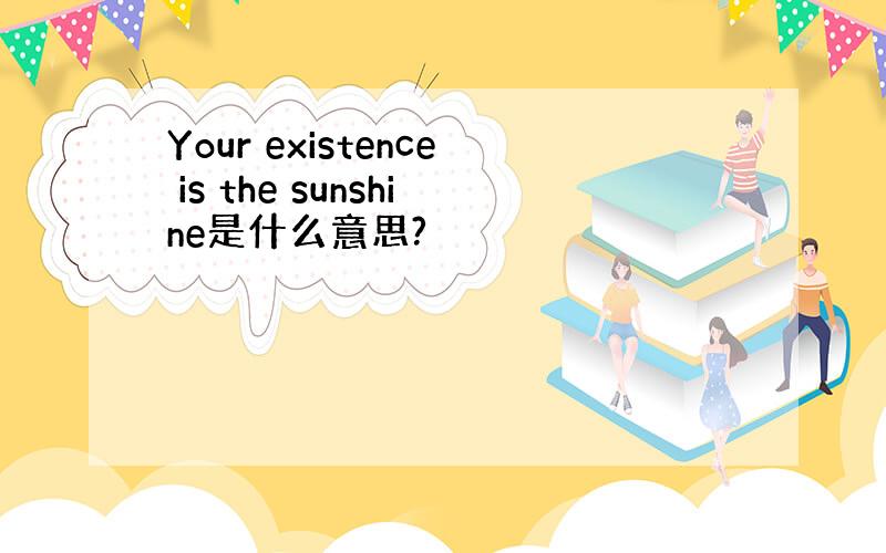 Your existence is the sunshine是什么意思?