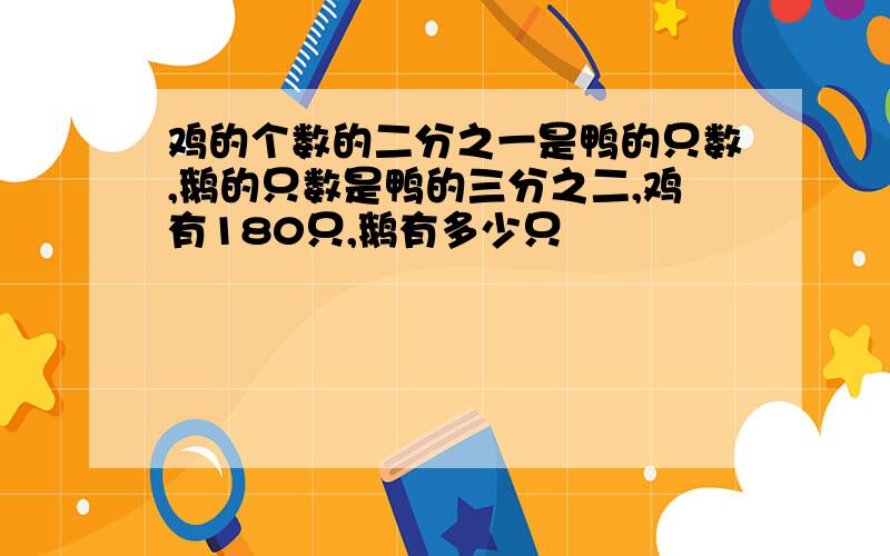 鸡的个数的二分之一是鸭的只数,鹅的只数是鸭的三分之二,鸡有180只,鹅有多少只