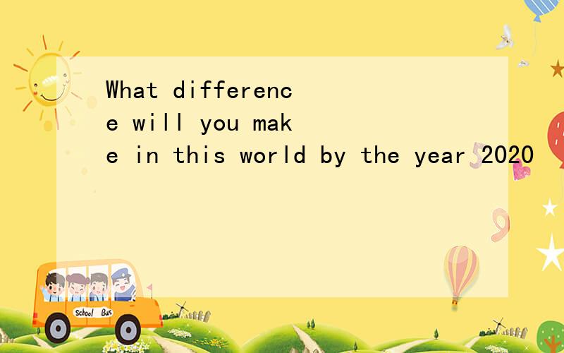 What difference will you make in this world by the year 2020