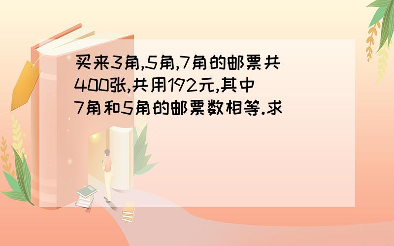 买来3角,5角,7角的邮票共400张,共用192元,其中7角和5角的邮票数相等.求