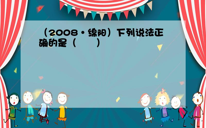 （2008•绵阳）下列说法正确的是（　　）