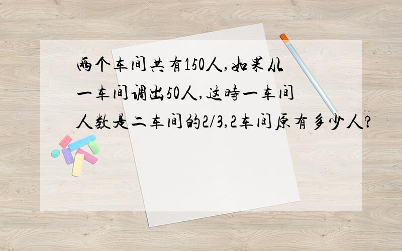 两个车间共有150人,如果从一车间调出50人,这时一车间人数是二车间的2/3,2车间原有多少人?