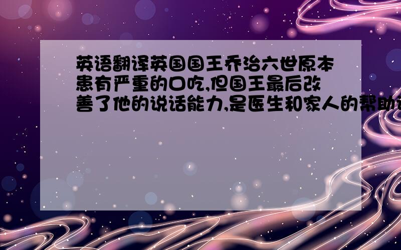 英语翻译英国国王乔治六世原本患有严重的口吃,但国王最后改善了他的说话能力,是医生和家人的帮助让他自己克服了心理障碍从而获