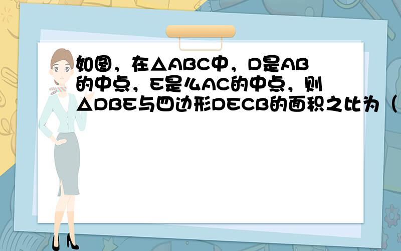 如图，在△ABC中，D是AB的中点，E是么AC的中点，则△DBE与四边形DECB的面积之比为（　　）