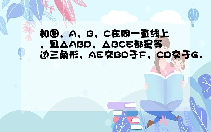 如图，A，B，C在同一直线上，且△ABD，△BCE都是等边三角形，AE交BD于F，CD交于G．