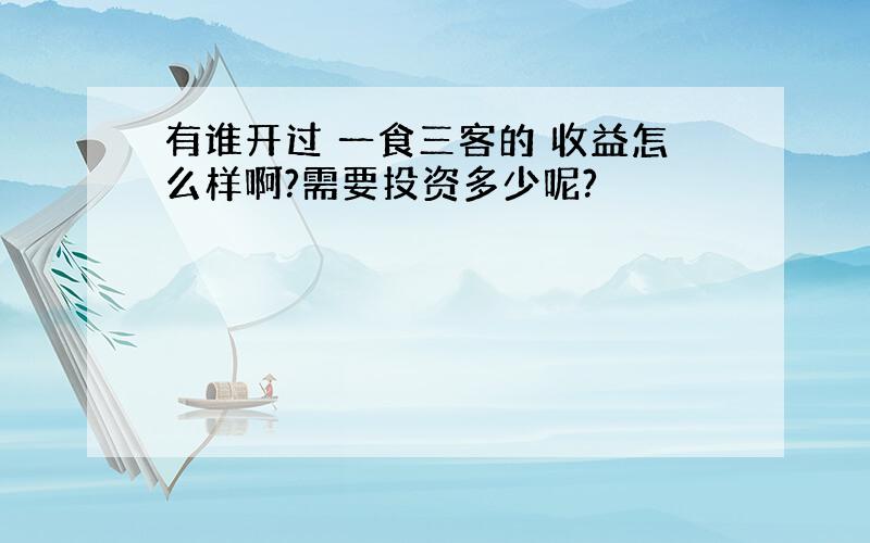 有谁开过 一食三客的 收益怎么样啊?需要投资多少呢?