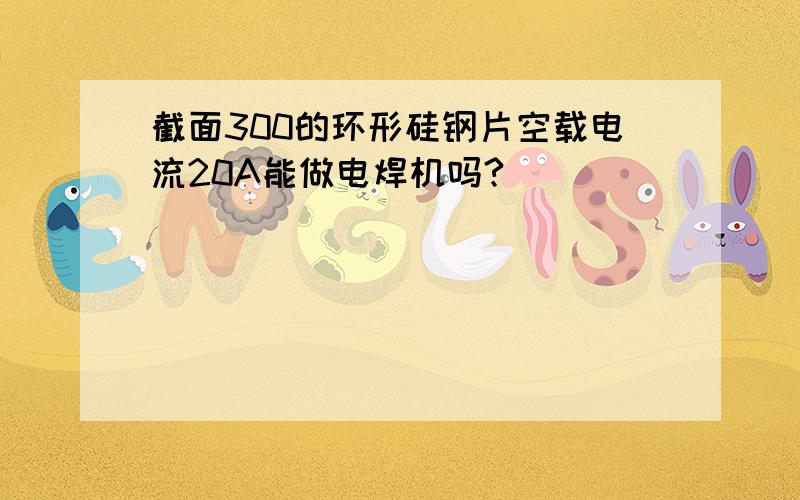 截面300的环形硅钢片空载电流20A能做电焊机吗?