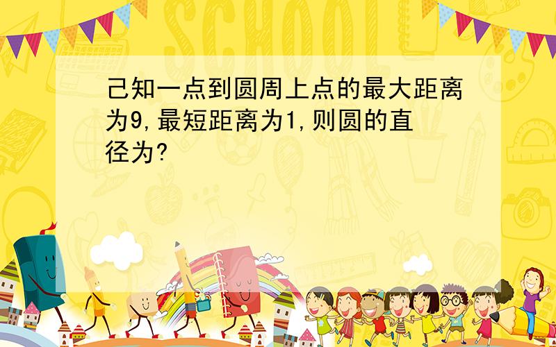 己知一点到圆周上点的最大距离为9,最短距离为1,则圆的直径为?