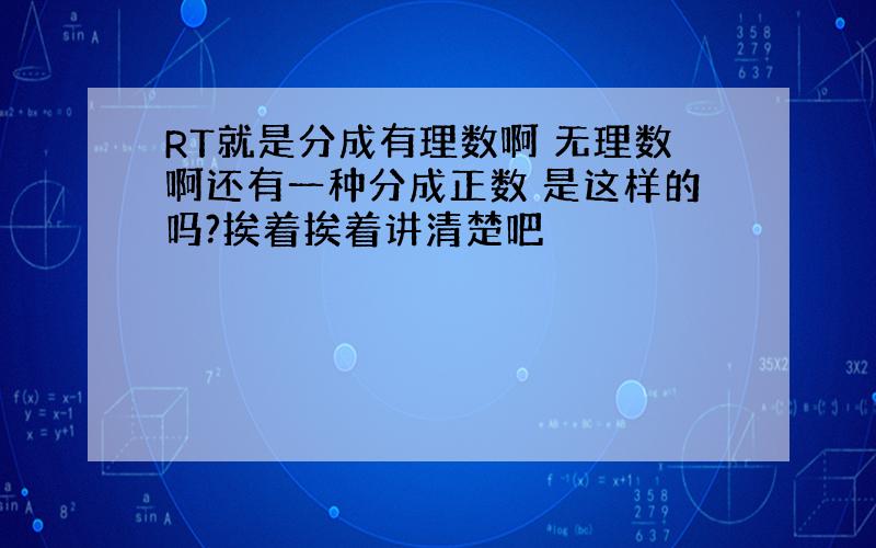 RT就是分成有理数啊 无理数啊还有一种分成正数 是这样的吗?挨着挨着讲清楚吧