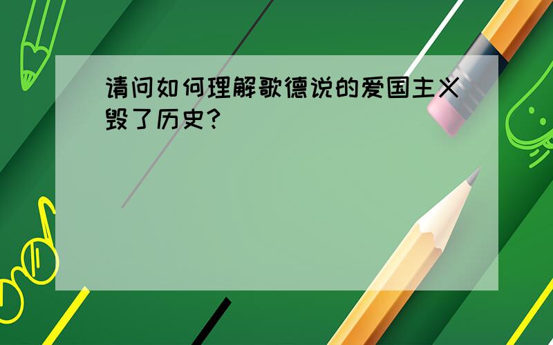 请问如何理解歌德说的爱国主义毁了历史?