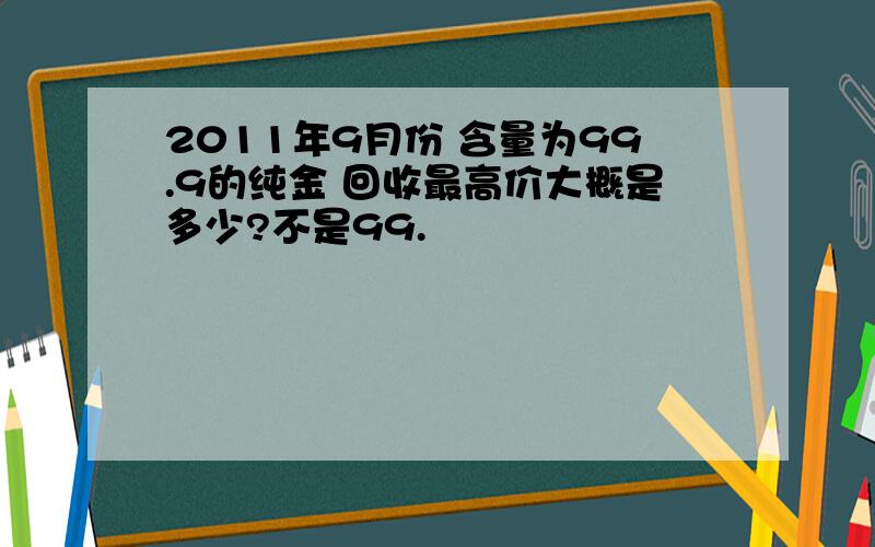 2011年9月份 含量为99.9的纯金 回收最高价大概是多少?不是99.