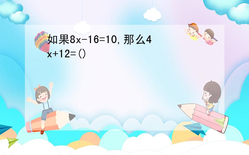 如果8x-16=10,那么4x+12=()