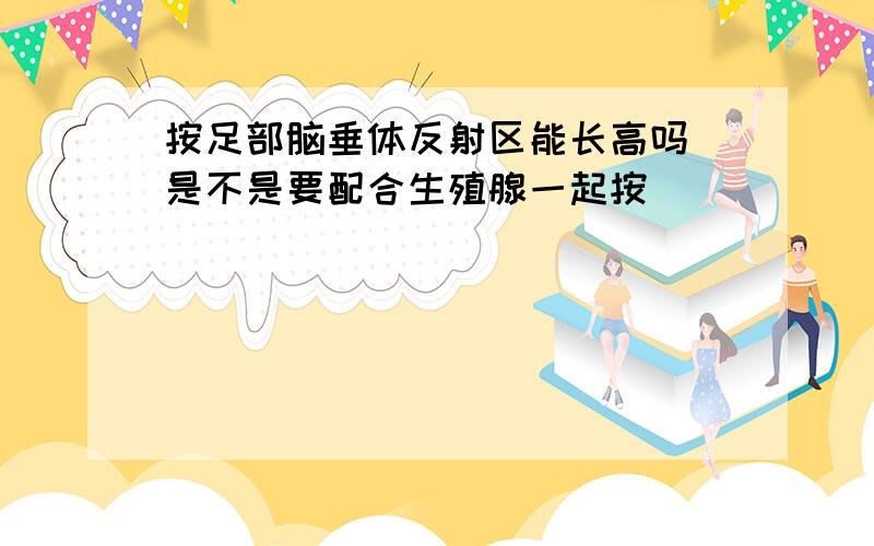 按足部脑垂体反射区能长高吗 是不是要配合生殖腺一起按