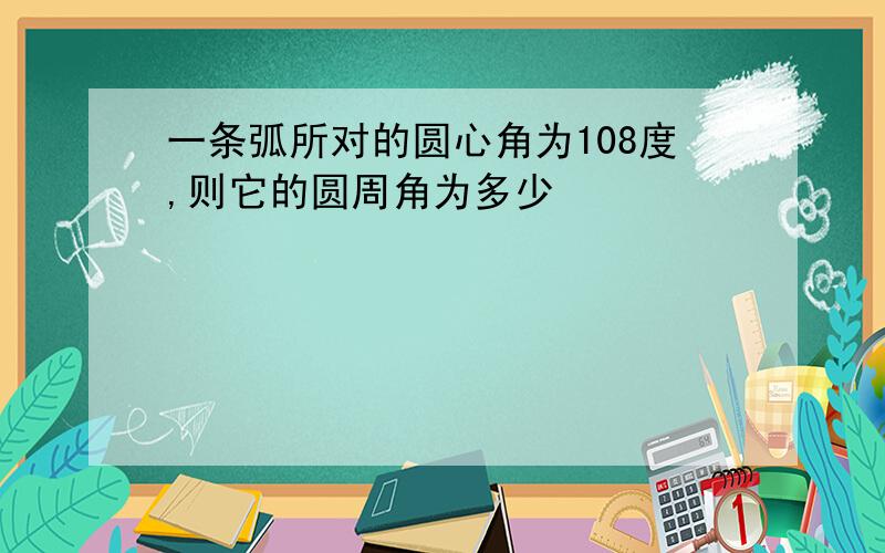 一条弧所对的圆心角为108度,则它的圆周角为多少