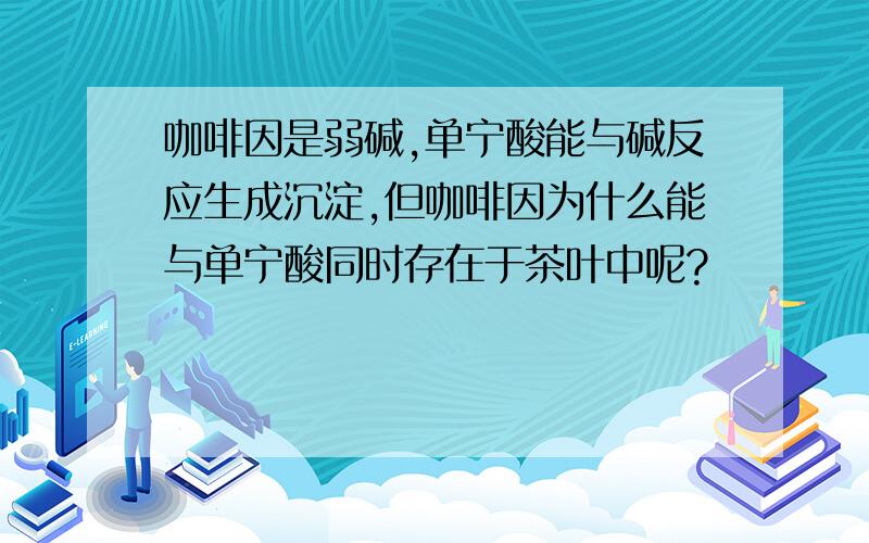 咖啡因是弱碱,单宁酸能与碱反应生成沉淀,但咖啡因为什么能与单宁酸同时存在于茶叶中呢?