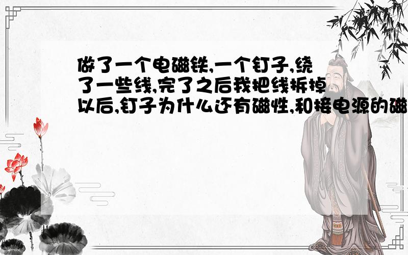 做了一个电磁铁,一个钉子,绕了一些线,完了之后我把线拆掉以后,钉子为什么还有磁性,和接电源的磁性一样大