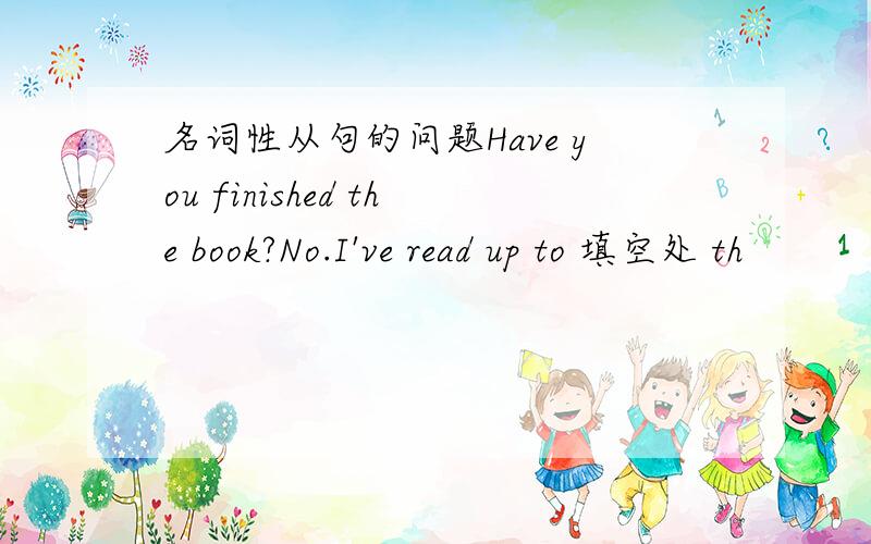 名词性从句的问题Have you finished the book?No.I've read up to 填空处 th